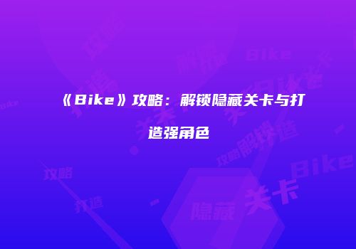 《Bike》攻略：解锁隐藏关卡与打造强角色