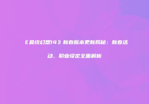 《最终幻想14》新春版本更新揭秘：新春活动、职业设定全面解析
