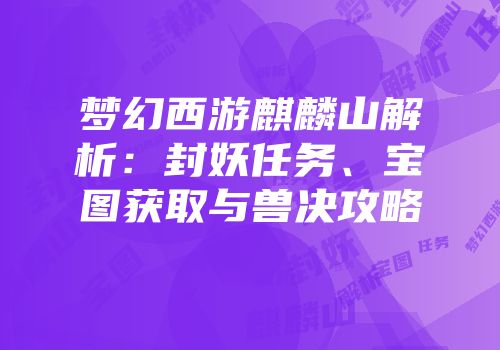 梦幻西游麒麟山解析：封妖任务、宝图获取与兽决攻略