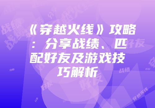 《穿越火线》攻略：分享战绩、匹配好友及游戏技巧解析