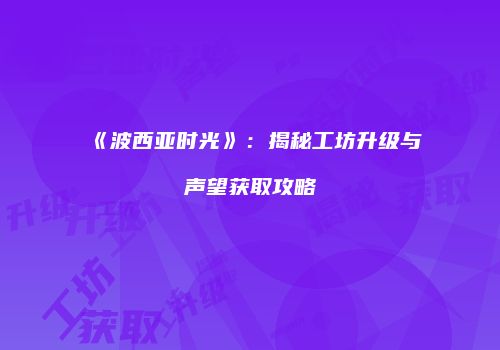 《波西亚时光》：揭秘工坊升级与声望获取攻略