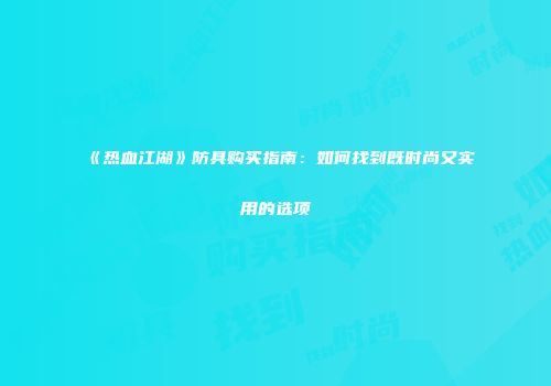 《热血江湖》防具购买指南：如何找到既时尚又实用的选项