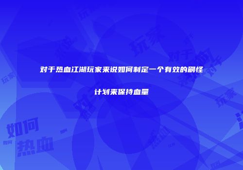 对于热血江湖玩家来说如何制定一个有效的刷怪计划来保持血量