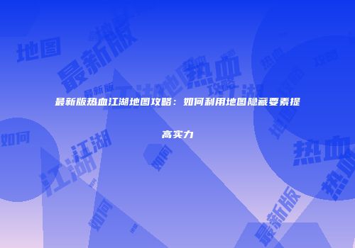 最新版热血江湖地图攻略：如何利用地图隐藏要素提高实力