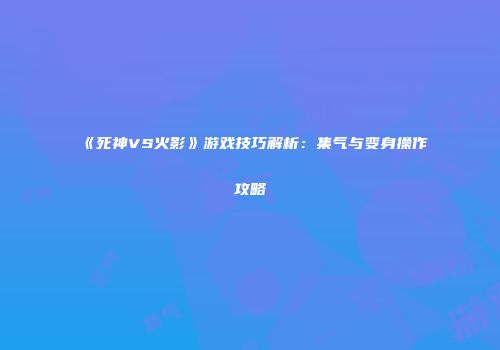 《死神VS火影》游戏技巧解析：集气与变身操作攻略