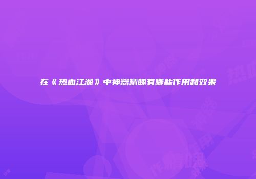 在《热血江湖》中神器精魄有哪些作用和效果