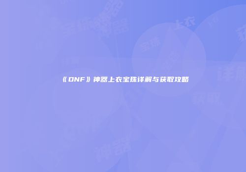 《DNF》神器上衣宝珠详解与获取攻略