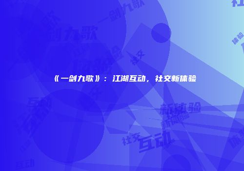 《一剑九歌》：江湖互动，社交新体验