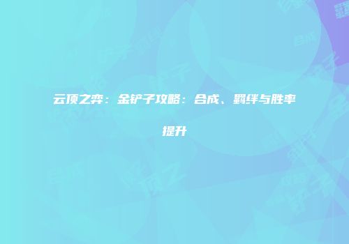 云顶之弈：金铲子攻略：合成、羁绊与胜率提升