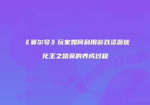 《赛尔号》玩家如何利用游戏资源优化王之哈莫的养成过程