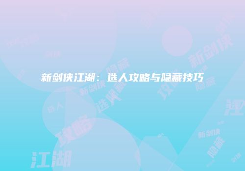 新剑侠江湖：选人攻略与隐藏技巧
