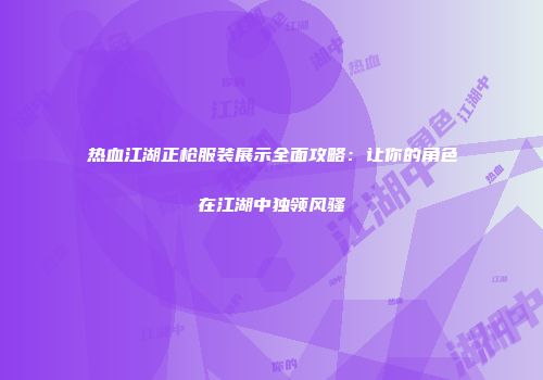 热血江湖正枪服装展示全面攻略：让你的角色在江湖中独领风骚