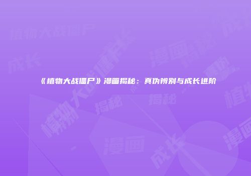 《植物大战僵尸》漫画揭秘：真伪辨别与成长进阶