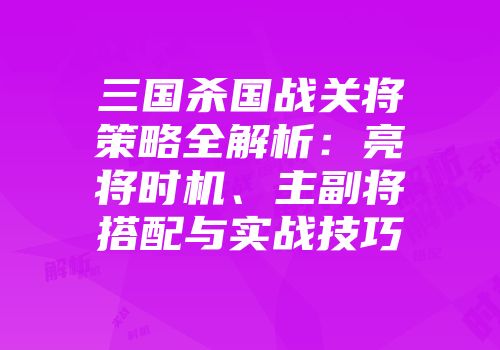 三国杀国战关将策略全解析：亮将时机、主副将搭配与实战技巧