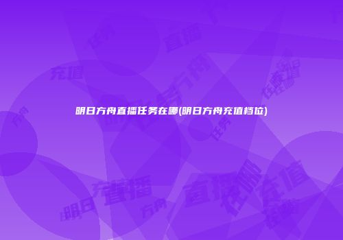 明日方舟直播任务在哪(明日方舟充值档位)