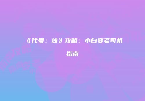 《代号：烛》攻略：小白变老司机指南