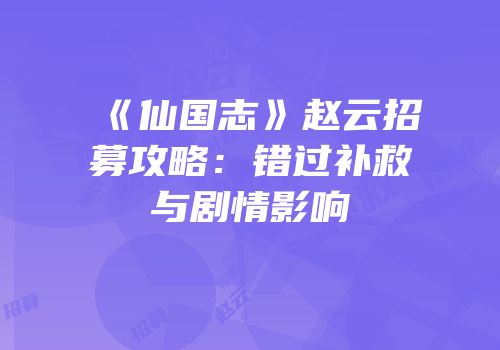 《仙国志》赵云招募攻略：错过补救与剧情影响