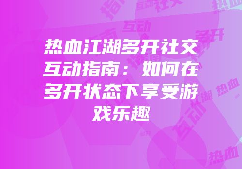 热血江湖多开社交互动指南：如何在多开状态下享受游戏乐趣