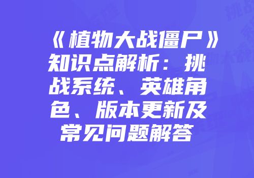 《植物大战僵尸》知识点解析：挑战系统、英雄角色、版本更新及常见问题解答