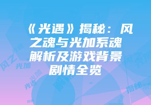 《光遇》揭秘：风之魂与光加系魂解析及游戏背景剧情全览