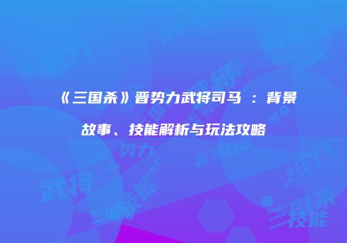 《三国杀》晋势力武将司马伷：背景故事、技能解析与玩法攻略