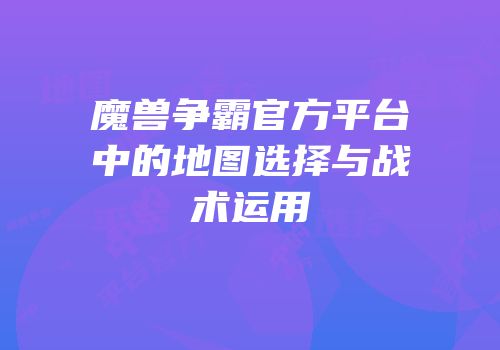 魔兽争霸官方平台中的地图选择与战术运用