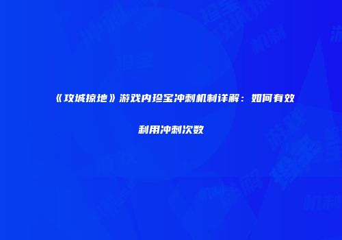《攻城掠地》游戏内珍宝冲刺机制详解：如何有效利用冲刺次数