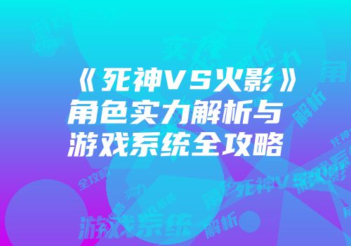 《死神VS火影》角色实力解析与游戏系统全攻略