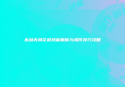 永劫无间花枪技能解析与操作技巧攻略