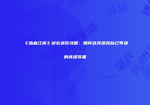 《热血江湖》剑衣进阶攻略：如何选择适合自己等级的高级装备