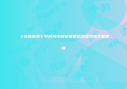 《攻城掠地》中的典韦技能需要达到多少级才能使用
