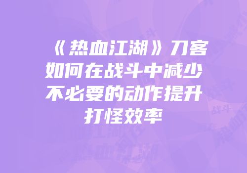 《热血江湖》刀客如何在战斗中减少不必要的动作提升打怪效率
