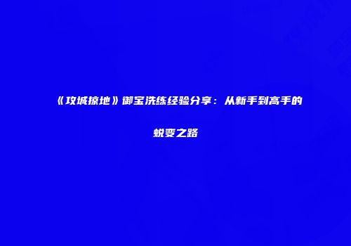 《攻城掠地》御宝洗练经验分享：从新手到高手的蜕变之路
