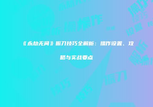 《永劫无间》振刀技巧全解析：操作设置、攻略与实战要点