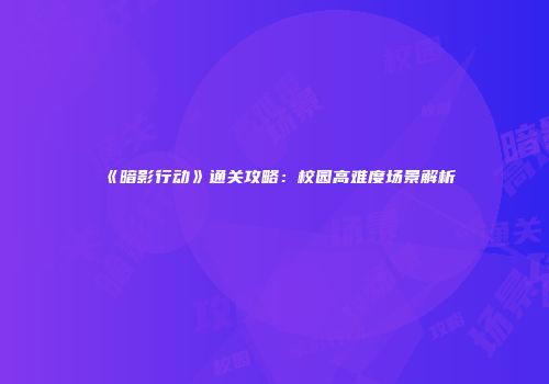《暗影行动》通关攻略：校园高难度场景解析