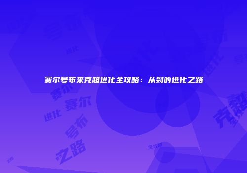 赛尔号布来克超进化全攻略：从到的进化之路