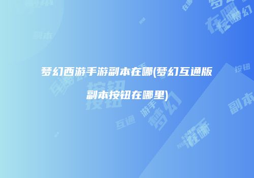 梦幻西游手游副本在哪(梦幻互通版副本按钮在哪里)