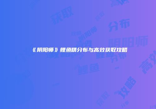 《阴阳师》鲤鱼精分布与高效获取攻略