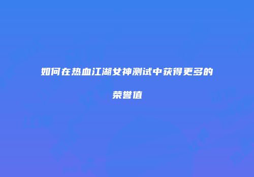 如何在热血江湖女神测试中获得更多的荣誉值
