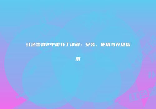 红色警戒2中国补丁详解：安装、使用与升级指南
