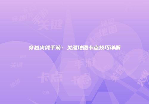 穿越火线手游：关键地图卡点技巧详解