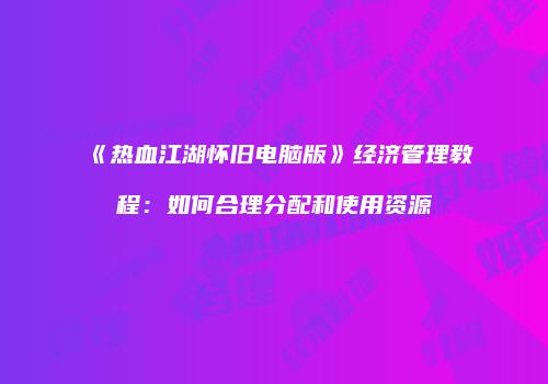 《热血江湖怀旧电脑版》经济管理教程:如何合理分配和使用资源
