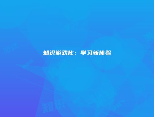 知识游戏化：学习新体验