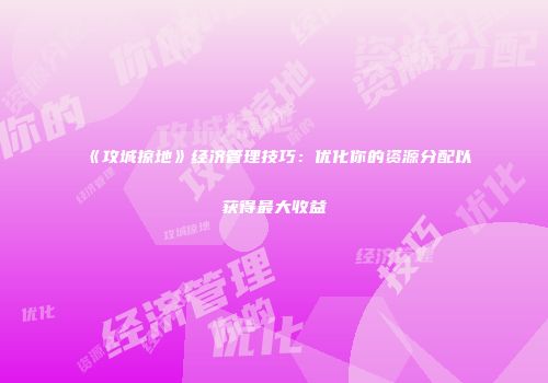 《攻城掠地》经济管理技巧：优化你的资源分配以获得最大收益