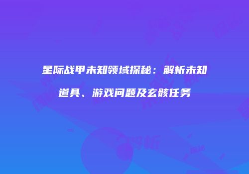 星际战甲未知领域探秘：解析未知道具、游戏问题及玄骸任务