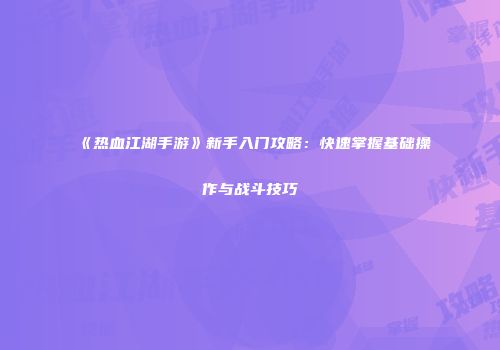 《热血江湖手游》新手入门攻略:快速掌握基础操作与战斗技巧