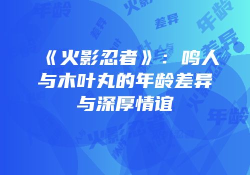 《火影忍者》：鸣人与木叶丸的年龄差异与深厚情谊