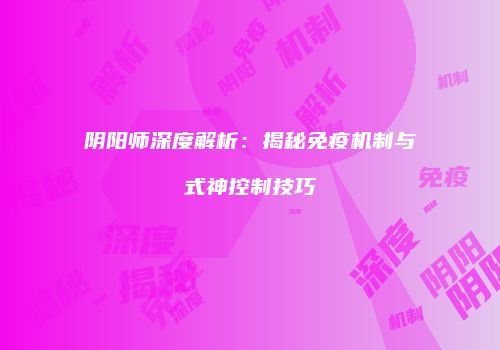 阴阳师深度解析：揭秘免疫机制与式神控制技巧