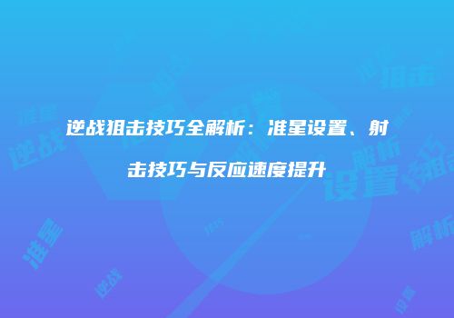 逆战狙击技巧全解析：准星设置、射击技巧与反应速度提升
