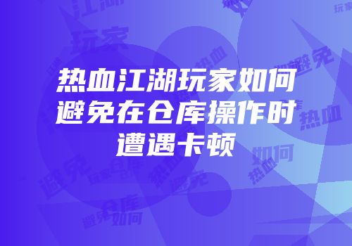 热血江湖玩家如何避免在仓库操作时遭遇卡顿